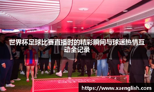 世界杯足球比赛直播时的精彩瞬间与球迷热情互动全记录