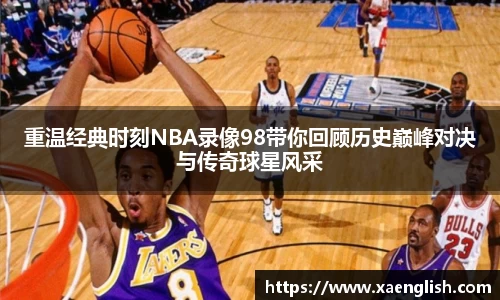 重温经典时刻NBA录像98带你回顾历史巅峰对决与传奇球星风采