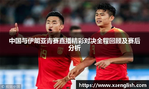中国与伊朗亚青赛直播精彩对决全程回顾及赛后分析
