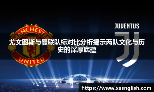 尤文图斯与曼联队标对比分析揭示两队文化与历史的深厚底蕴