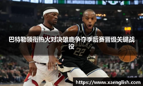 巴特勒领衔热火对决雄鹿争夺季后赛晋级关键战役