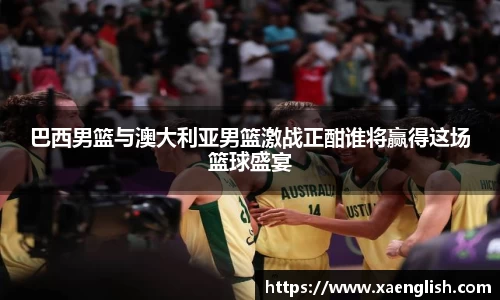 巴西男篮与澳大利亚男篮激战正酣谁将赢得这场篮球盛宴