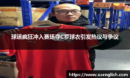 球迷疯狂冲入赛场夺C罗球衣引发热议与争议